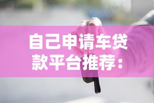 自己申请车贷款平台推荐：5大靠谱渠道及申请攻略