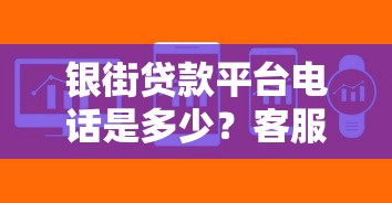 银街贷款平台电话是多少？客服联系及贷款问题解答