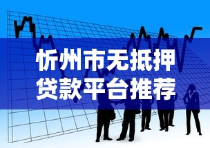 忻州市无抵押贷款平台推荐：5大正规渠道快速借款攻略