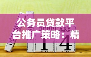 公务员贷款平台推广策略：精准获客与合规运营指南