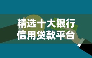 精选十大银行信用贷款平台:安全可靠、快速到账的借款攻略 精选十大银行信用贷款平台:安全可靠、快速到账的借款攻略
