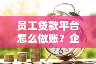 员工贷款平台怎么做账？企业财务处理全流程解析