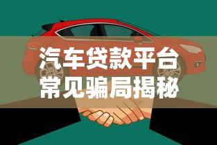 汽车贷款平台常见骗局揭秘：如何避开贷款陷阱？