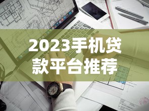 2023手机贷款平台推荐：靠谱平台对比及避坑指南