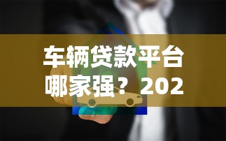 车辆贷款平台哪家强？2023正规渠道推荐及避坑指南