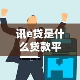 讯e贷是什么贷款平台？靠谱吗？全面解析产品特点与用户评价