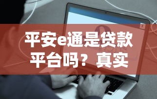 平安e通是贷款平台吗？真实资质解析与使用指南