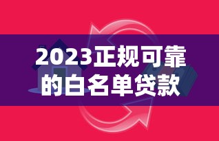 2023正规可靠的白名单贷款平台推荐：安全借贷必看指南