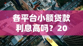 各平台小额贷款利息高吗？2023最新对比分析