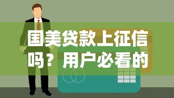 国美贷款上征信吗？用户必看的征信影响解析