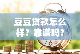 豆豆贷款怎么样？靠谱吗？用户评价、产品特点全解析