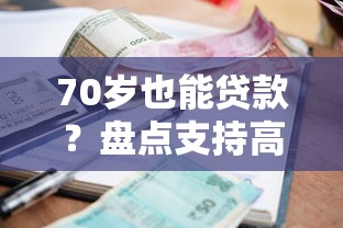 70岁也能贷款？盘点支持高龄借款人的正规平台及申请攻略