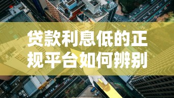 贷款利息低的正规平台如何辨别？这5个细节要注意