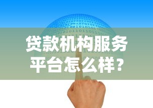 贷款机构服务平台怎么样？5大核心要点解析用户最关心的问题