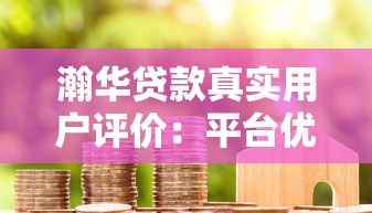 瀚华贷款真实用户评价：平台优势、申请流程及使用体验解析