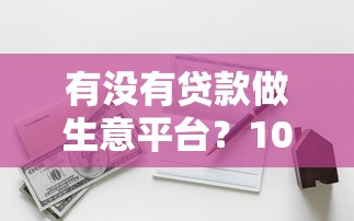 有没有贷款做生意平台？10大靠谱渠道选择指南