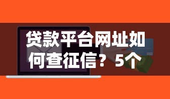 贷款平台网址如何查征信？5个实用方法快速获取信用报告