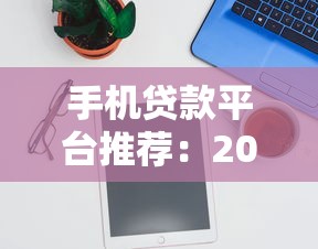 手机贷款平台推荐：2023年快速审批低利率设备TOP5