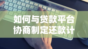 如何与贷款平台协商制定还款计划：5个步骤助你轻松解决还款难题