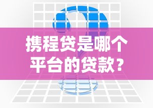 携程贷是哪个平台的贷款？平台背景、申请流程及常见问题解析