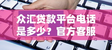 众汇贷款平台电话是多少？官方客服热线及贷款服务解析