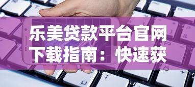 乐美贷款平台官网下载指南：快速获取APP的详细流程解析