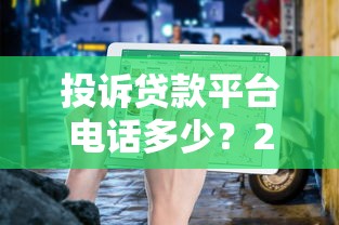 投诉贷款平台电话多少？2023年最新投诉渠道及维权指南