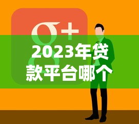 2023年贷款平台哪个好？这10家正规靠谱平台值得选