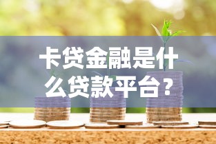 卡贷金融是什么贷款平台？解析贷款模式、申请流程及用户评价