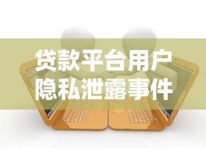 贷款平台用户隐私泄露事件：欠款通讯录被爆风险解析
