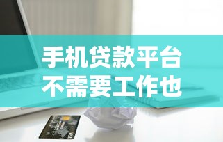 手机贷款平台不需要工作也能申请？3分钟了解零门槛借款攻略