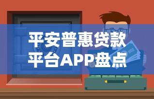 平安普惠贷款平台APP盘点：正规渠道与产品选择指南