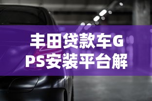 丰田贷款车GPS安装平台解析：贷款购车必看的3大注意事项