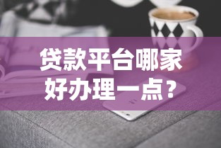 贷款平台哪家好办理一点？2023年靠谱平台推荐及避坑指南