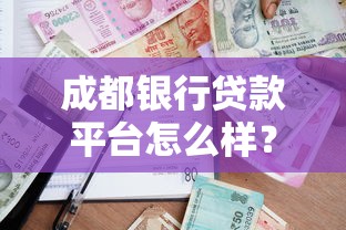成都银行贷款平台怎么样？详细解析申请流程与注意事项