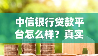 中信银行贷款平台怎么样？真实用户经验分享与申请攻略