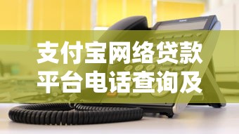 支付宝网络贷款平台电话查询及使用指南