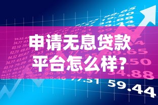 申请无息贷款平台怎么样？条件、流程与风险全解析