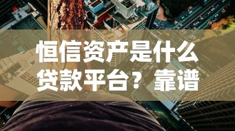 恒信资产是什么贷款平台？靠谱吗？全面解析其特点与风险