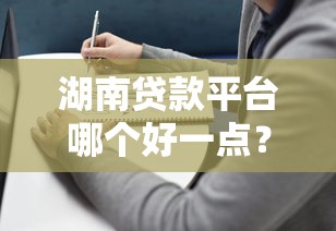湖南贷款平台哪个好一点？2023年靠谱正规平台推荐指南