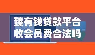 臻有钱贷款平台收会员费合法吗？用户必看风险提示！