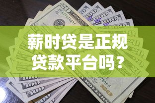 薪时贷是正规贷款平台吗？全面解析其资质与安全性