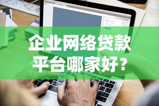 企业网络贷款平台哪家好？2023年靠谱平台推荐TOP5