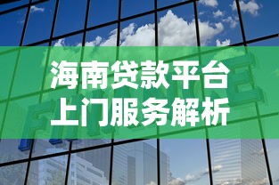 海南贷款平台上门服务解析：省时省力的一站式借款选择