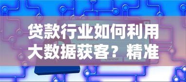 贷款行业如何利用大数据获客？精准平台运营技巧解析