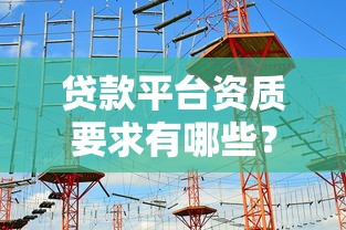 贷款平台资质要求有哪些？5大核心条件必须掌握