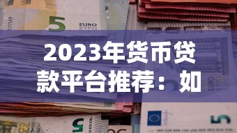 2023年货币贷款平台推荐：如何选择靠谱的贷款渠道？