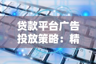 贷款平台广告投放策略：精准获客与效果提升指南