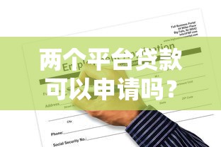 两个平台贷款可以申请吗？条件、风险与操作指南