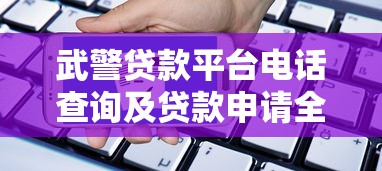 武警贷款平台电话查询及贷款申请全攻略 武警贷款平台电话查询及贷款申请全攻略